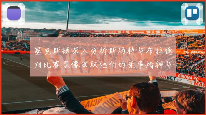 塞克斯顿深入分析斯玛特与布拉德利比赛录像汲取他们的竞争精神与技巧