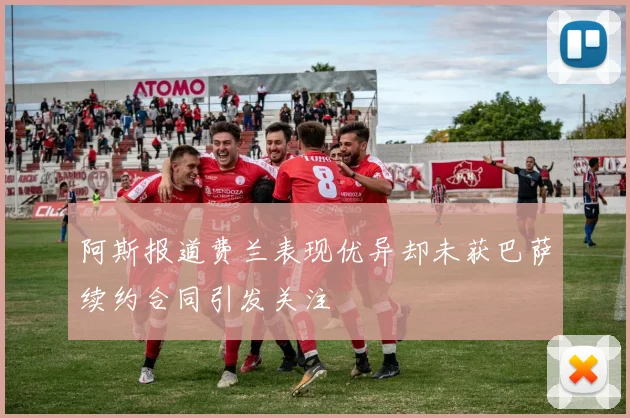 阿斯报道费兰表现优异却未获巴萨续约合同引发关注