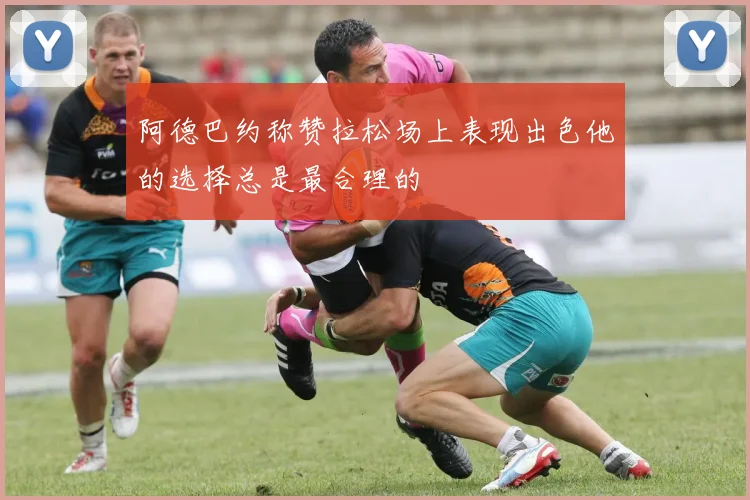 阿德巴约称赞拉松场上表现出色他的选择总是最合理的