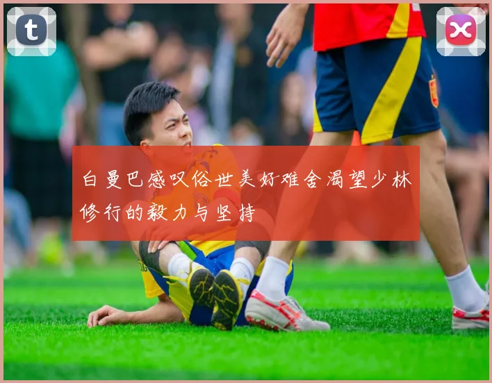 白曼巴感叹俗世美好难舍渴望少林修行的毅力与坚持