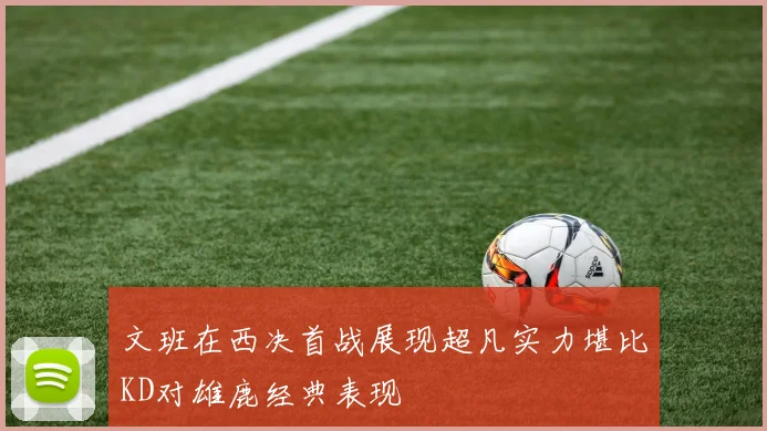 文班在西决首战展现超凡实力堪比KD对雄鹿经典表现