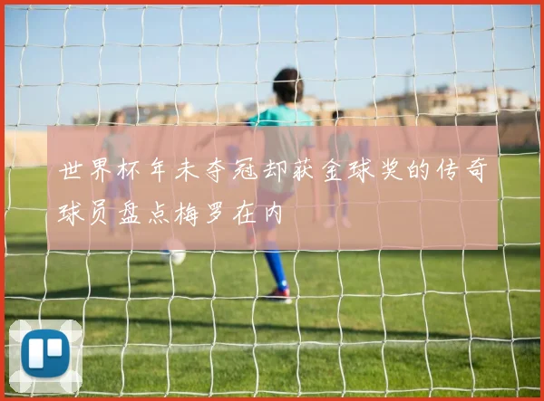 世界杯年未夺冠却获金球奖的传奇球员盘点梅罗在内