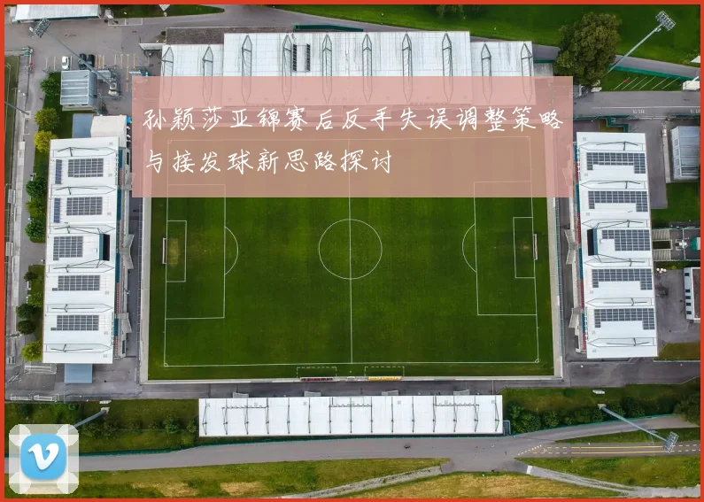 孙颖莎亚锦赛后反手失误调整策略与接发球新思路探讨