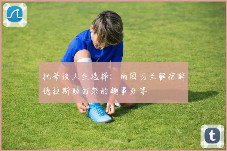 托蒂谈人生选择：纳因戈兰解宿醉德拉斯助打架的趣事分享