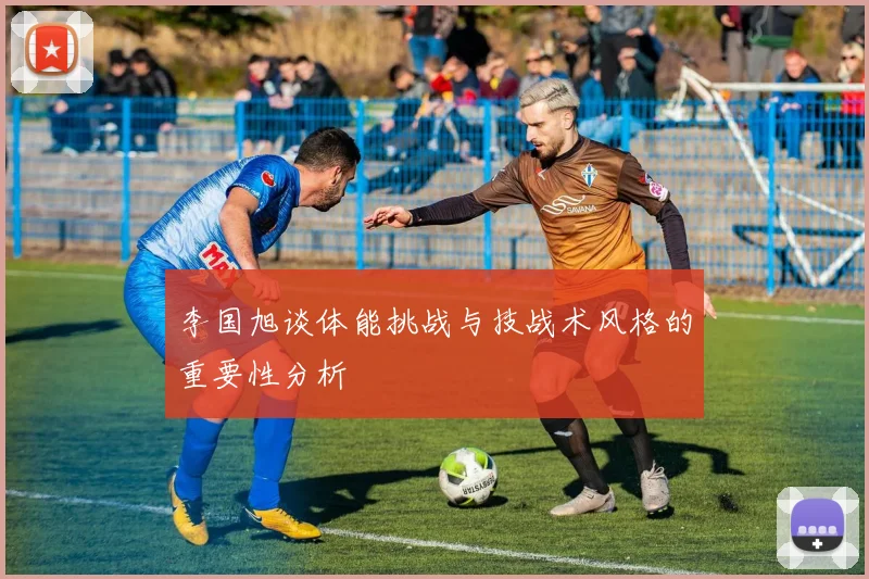 李国旭谈体能挑战与技战术风格的重要性分析