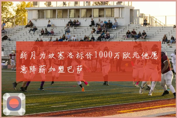 新月为坎塞洛标价1000万欧元他愿意降薪加盟巴萨