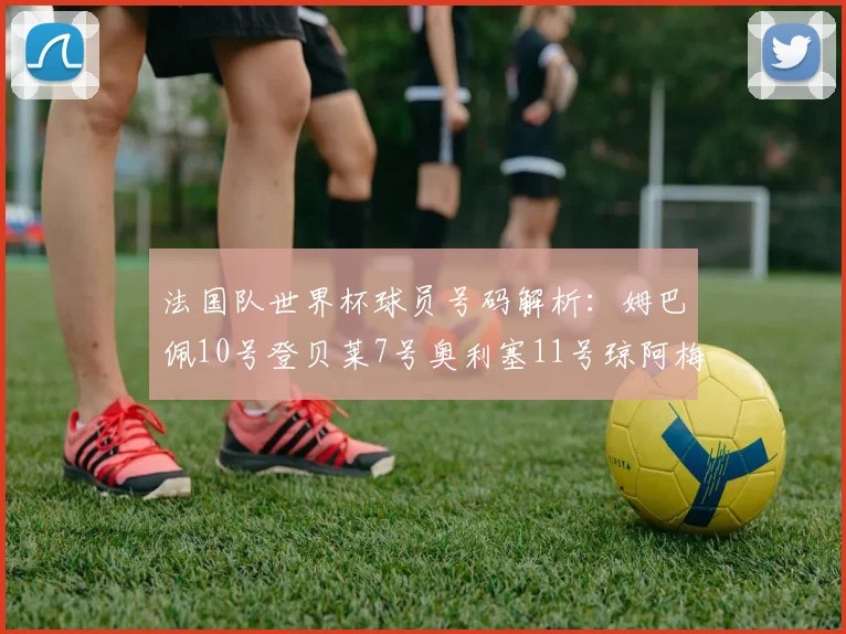 法国队世界杯球员号码解析：姆巴佩10号登贝莱7号奥利塞11号琼阿梅尼8号