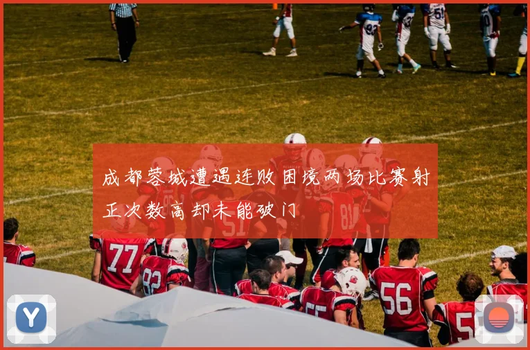 成都蓉城遭遇连败困境两场比赛射正次数高却未能破门