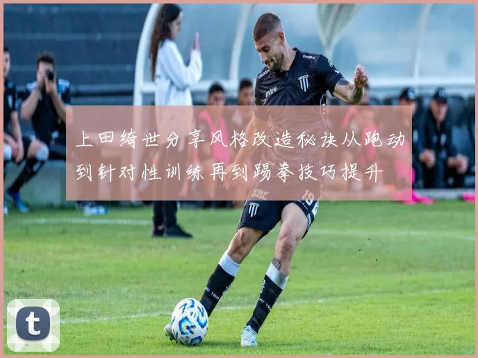 上田绮世分享风格改造秘诀从跑动到针对性训练再到踢拳技巧提升